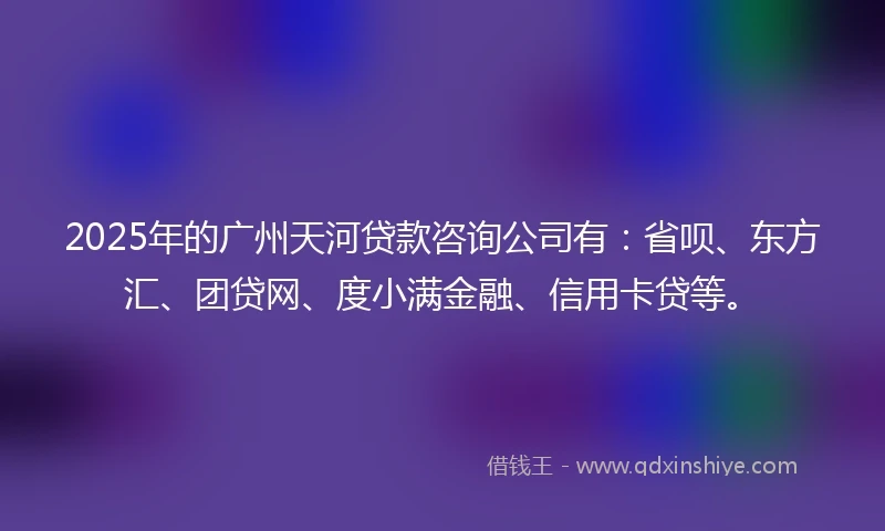2025年的广州天河贷款咨询公司有：省呗、东方汇、团贷网、度小满金融、信用卡贷等。
