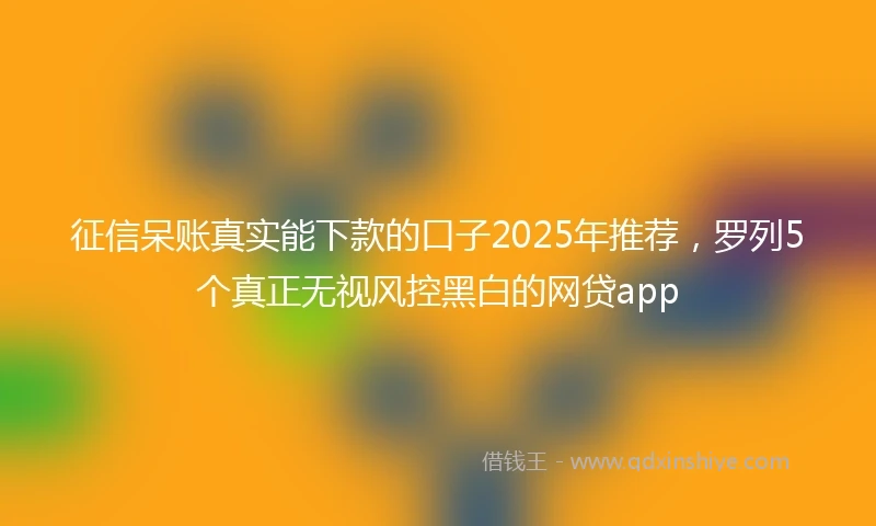 征信呆账真实能下款的口子2025年推荐,罗列5个真正无视风控黑白的网贷app