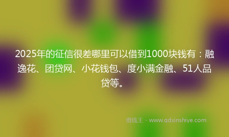 2025年的征信很差哪里可以借到1000块钱有：融逸花、团贷网、小花钱包、度小满金融、51人品贷等。