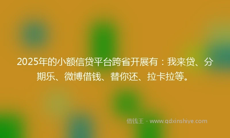 2025年的小额信贷平台跨省开展有：我来贷、分期乐、微博借钱、替你还、拉卡拉等。