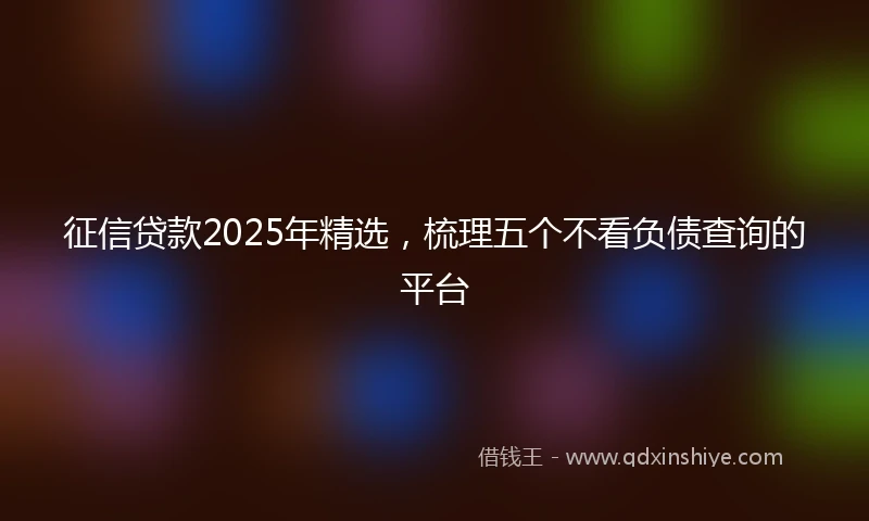 征信贷款2025年精选，梳理五个不看负债查询的平台