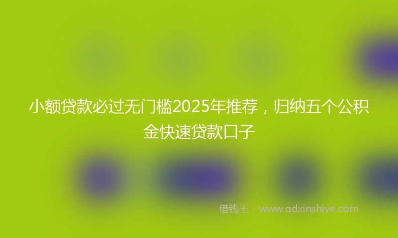小额贷款必过无门槛2025年推荐，归纳五个公积金快速贷款口子