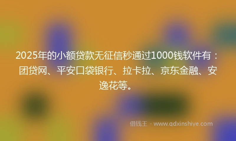 2025年的小额贷款无征信秒通过1000钱软件有：团贷网、平安口袋银行、拉卡拉、京东金融、安逸花等。
