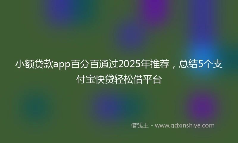 小额贷款app百分百通过2025年推荐，总结5个支付宝快贷轻松借平台