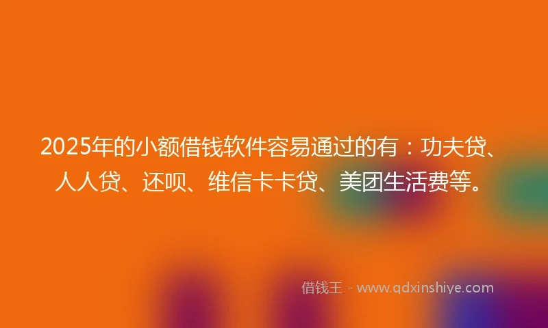 2025年的小额借钱软件容易通过的有：功夫贷、人人贷、还呗、维信卡卡贷、美团生活费等。