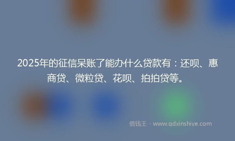 2025年的征信呆账了能办什么贷款有：还呗、惠商贷、微粒贷、花呗、拍拍贷等。