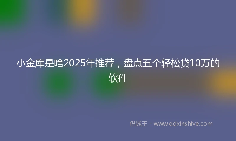 小金库是啥2025年推荐，盘点五个轻松贷10万的软件