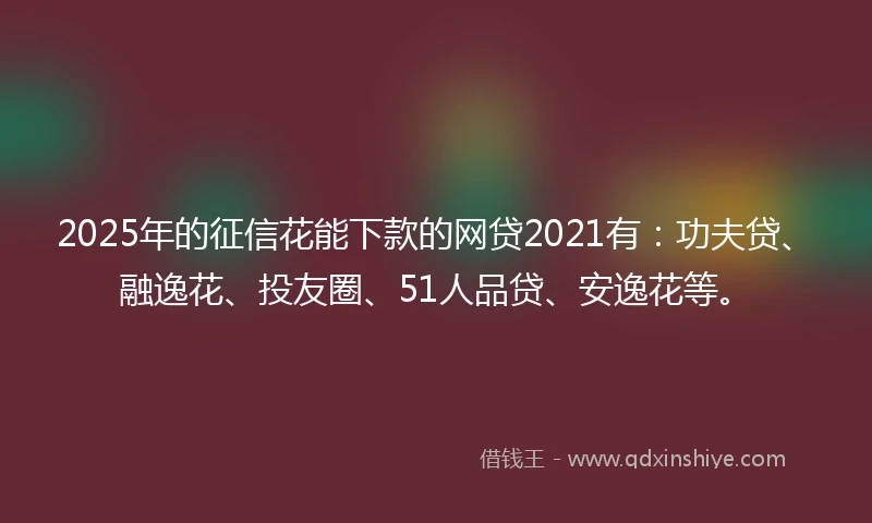 2025年的征信花能下款的网贷2021有：功夫贷、融逸花、投友圈、51人品贷、安逸花等。