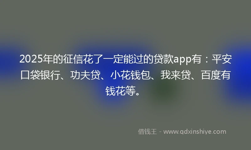 2025年的征信花了一定能过的贷款app有：平安口袋银行、功夫贷、小花钱包、我来贷、百度有钱花等。