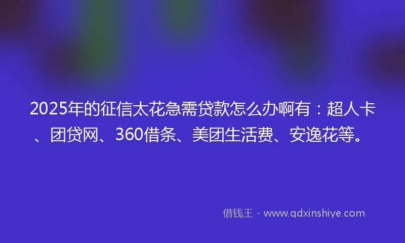 2025年的征信太花急需贷款怎么办啊有：超人卡、团贷网、360借条、美团生活费、安逸花等。