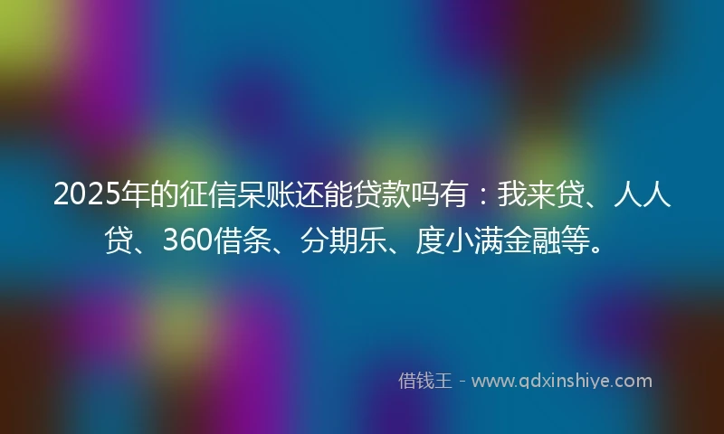 2025年的征信呆账还能贷款吗有：我来贷、人人贷、360借条、分期乐、度小满金融等。