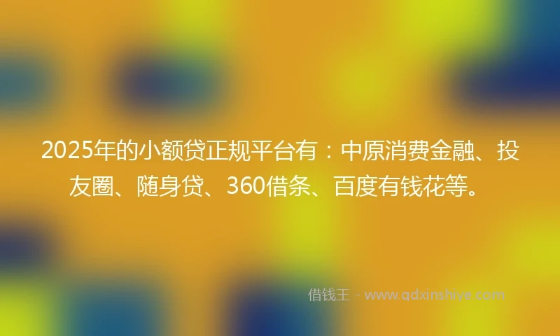 2025年的小额贷正规平台有：中原消费金融、投友圈、随身贷、360借条、百度有钱花等。