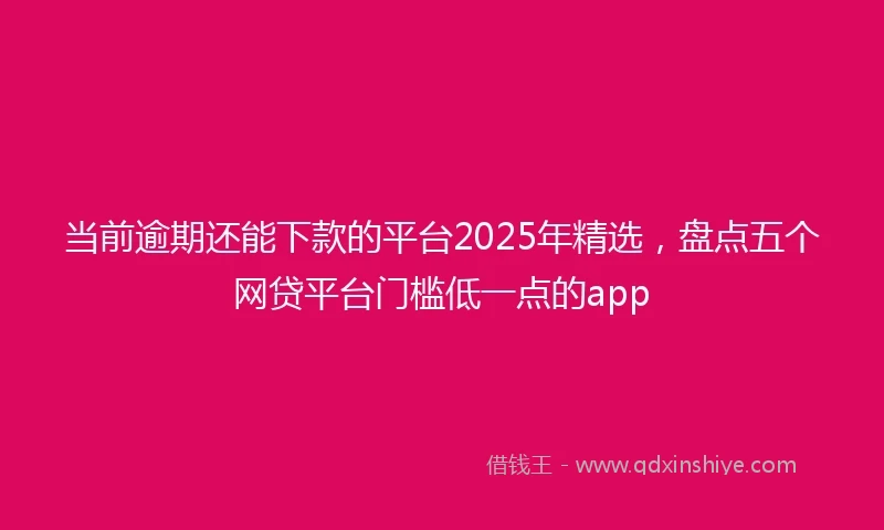 当前逾期还能下款的平台2025年精选，盘点五个网贷平台门槛低一点的app