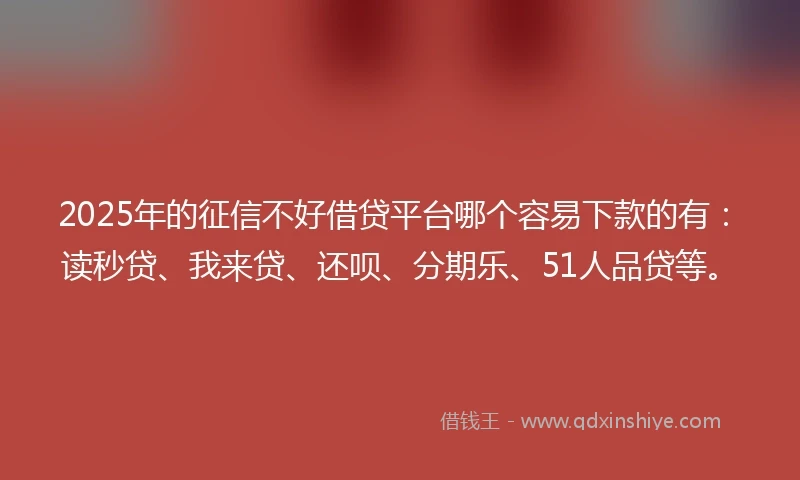 2025年的征信不好借贷平台哪个容易下款的有：读秒贷、我来贷、还呗、分期乐、51人品贷等。
