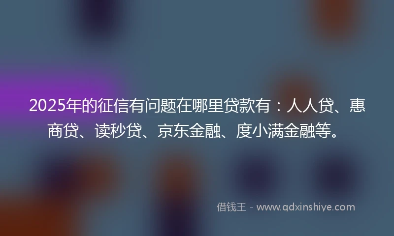2025年的征信有问题在哪里贷款有：人人贷、惠商贷、读秒贷、京东金融、度小满金融等。