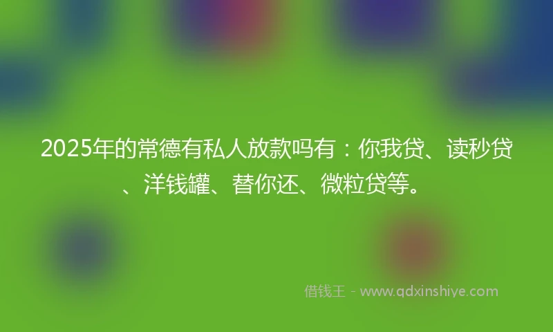 2025年的常德有私人放款吗有：你我贷、读秒贷、洋钱罐、替你还、微粒贷等。