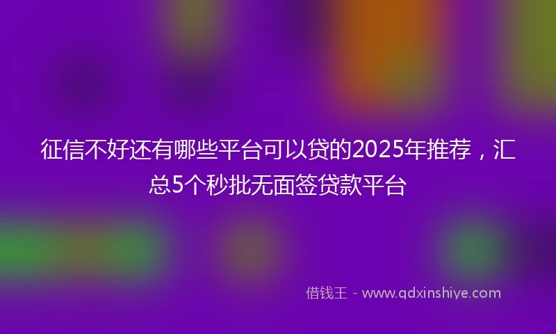 征信不好还有哪些平台可以贷的2025年推荐，汇总5个秒批无面签贷款平台