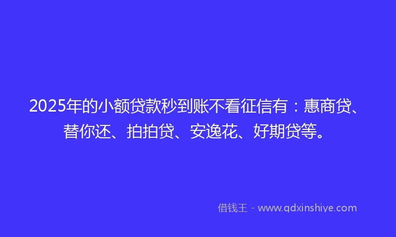 2025年的小额贷款秒到账不看征信有：惠商贷、替你还、拍拍贷、安逸花、好期贷等。