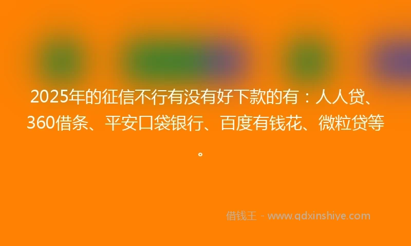 2025年的征信不行有没有好下款的有:人人贷、360借条、平安口袋银行、百度有钱花、微粒贷等。