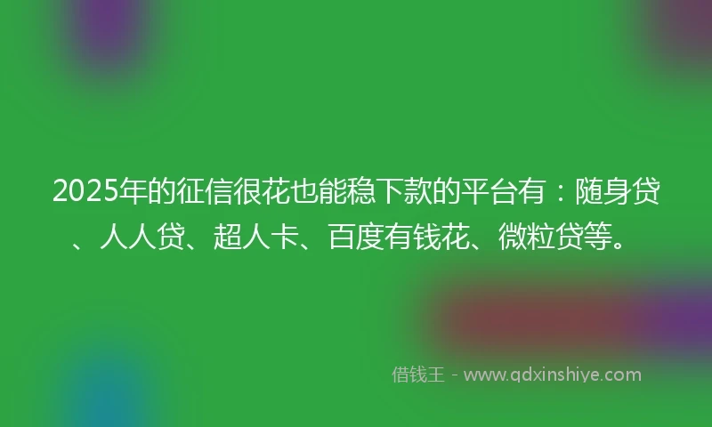 2025年的征信很花也能稳下款的平台有：随身贷、人人贷、超人卡、百度有钱花、微粒贷等。
