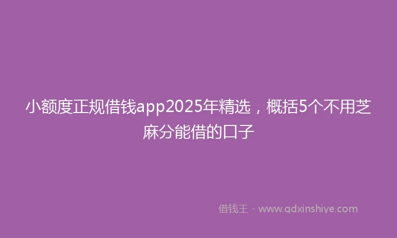 小额度正规借钱app2025年精选，概括5个不用芝麻分能借的口子