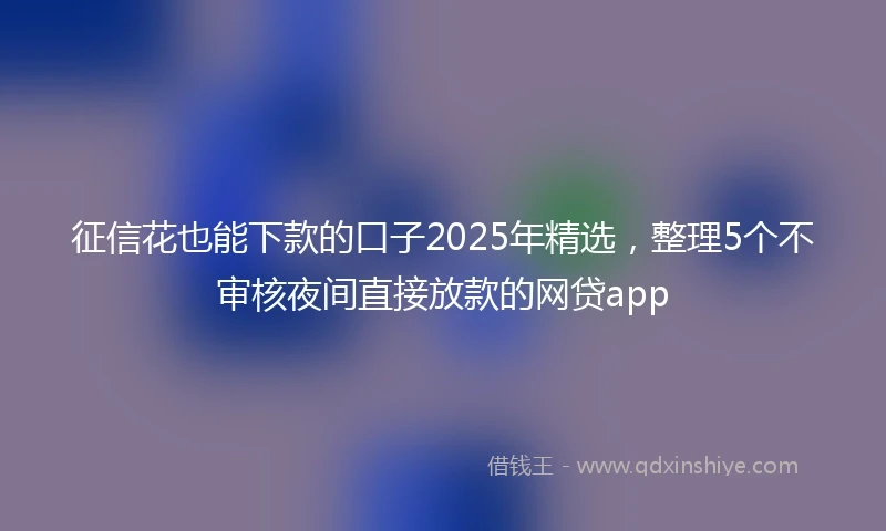 征信花也能下款的口子2025年精选，整理5个不审核夜间直接放款的网贷app