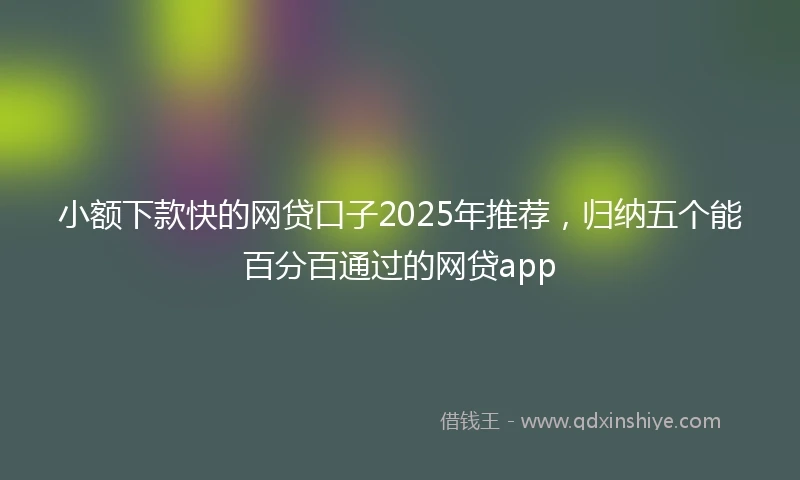 小额下款快的网贷口子2025年推荐，归纳五个能百分百通过的网贷app