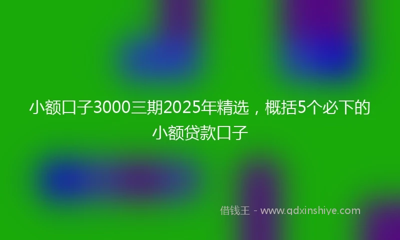 小额口子3000三期2025年精选，概括5个必下的小额贷款口子