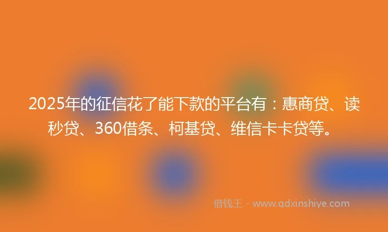 2025年的征信花了能下款的平台有：惠商贷、读秒贷、360借条、柯基贷、维信卡卡贷等。