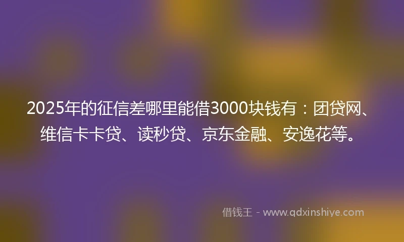 2025年的征信差哪里能借3000块钱有：团贷网、维信卡卡贷、读秒贷、京东金融、安逸花等。
