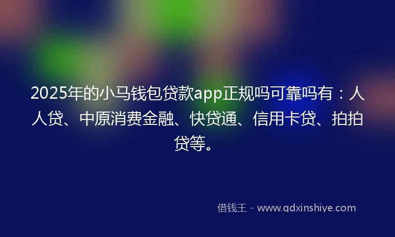 2025年的小马钱包贷款app正规吗可靠吗有：人人贷、中原消费金融、快贷通、信用卡贷、拍拍贷等。