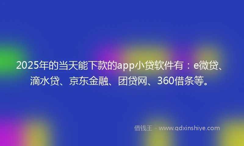 2025年的当天能下款的app小贷软件有：e微贷、滴水贷、京东金融、团贷网、360借条等。