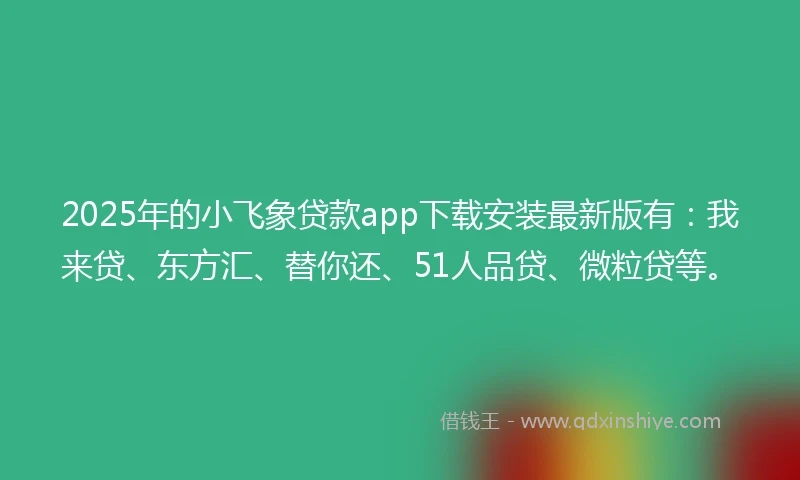 2025年的小飞象贷款app下载安装最新版有：我来贷、东方汇、替你还、51人品贷、微粒贷等。