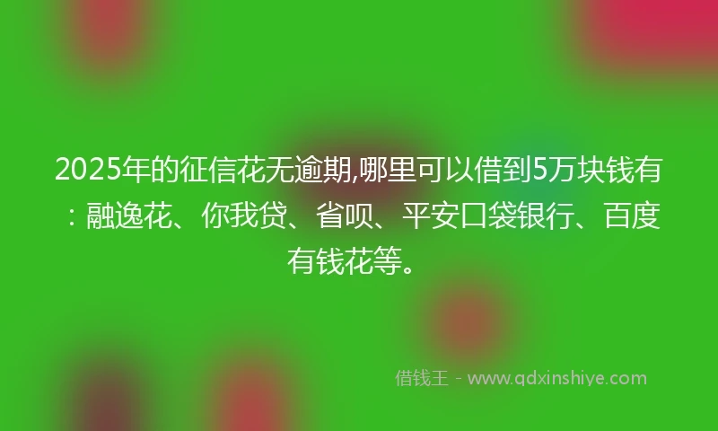 2025年的征信花无逾期,哪里可以借到5万块钱有：融逸花、你我贷、省呗、平安口袋银行、百度有钱花等。