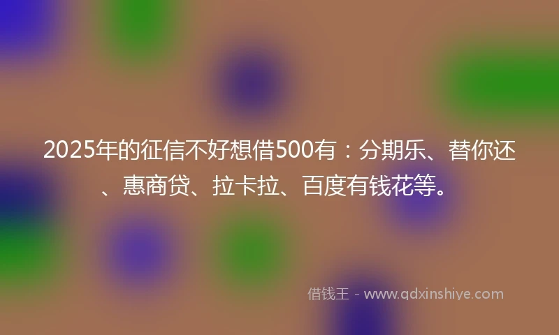 2025年的征信不好想借500有：分期乐、替你还、惠商贷、拉卡拉、百度有钱花等。