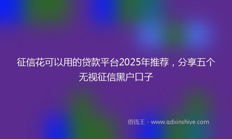 征信花可以用的贷款平台2025年推荐，分享五个无视征信黑户口子