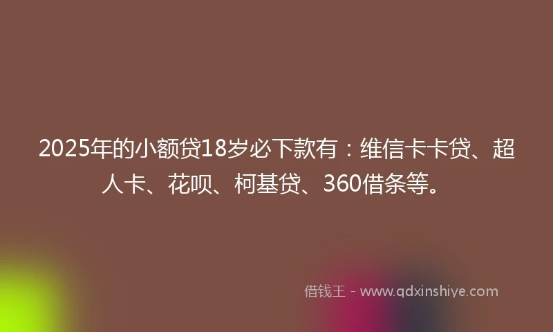2025年的小额贷18岁必下款有：维信卡卡贷、超人卡、花呗、柯基贷、360借条等。