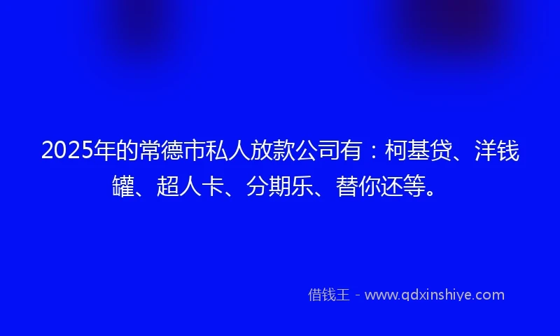 2025年的常德市私人放款公司有：柯基贷、洋钱罐、超人卡、分期乐、替你还等。