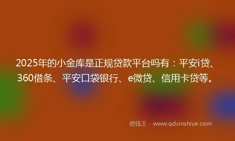 2025年的小金库是正规贷款平台吗有：平安i贷、360借条、平安口袋银行、e微贷、信用卡贷等。