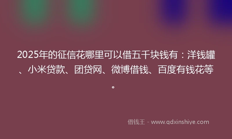 2025年的征信花哪里可以借五千块钱有：洋钱罐、小米贷款、团贷网、微博借钱、百度有钱花等。