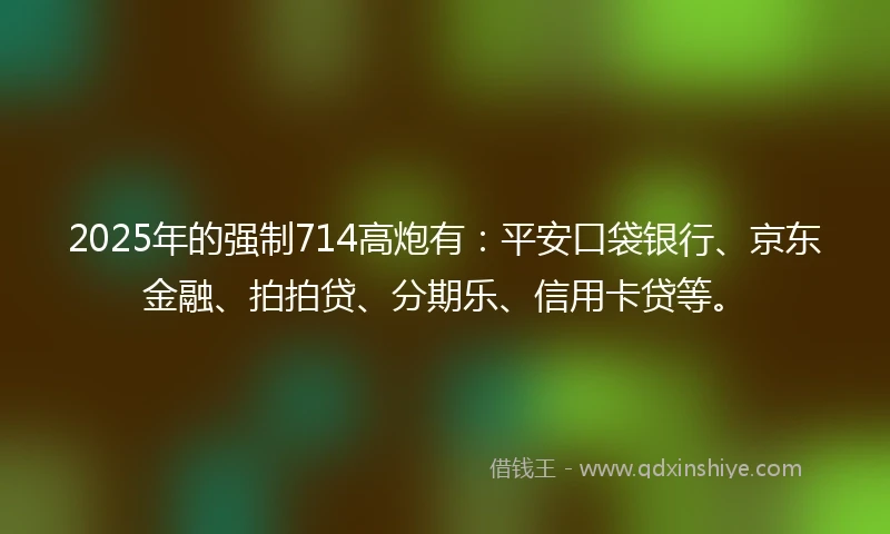 2025年的强制714高炮有：平安口袋银行、京东金融、拍拍贷、分期乐、信用卡贷等。