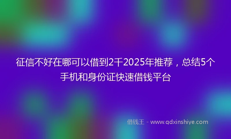 征信不好在哪可以借到2千2025年推荐，总结5个手机和身份证快速借钱平台