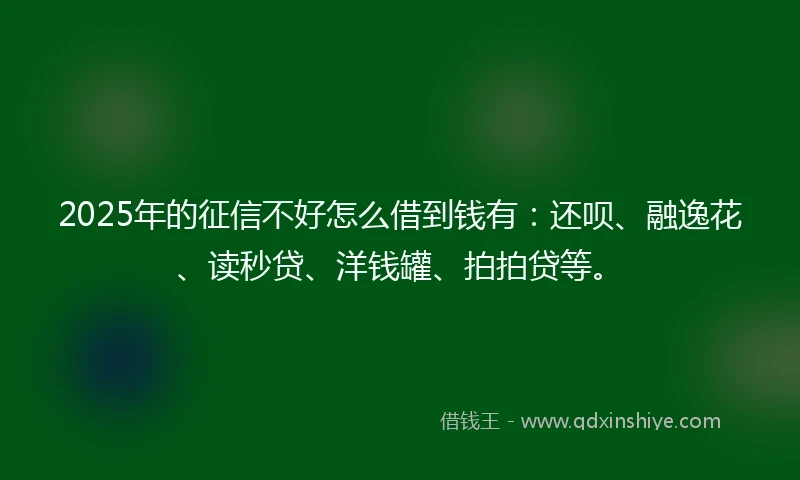 2025年的征信不好怎么借到钱有：还呗、融逸花、读秒贷、洋钱罐、拍拍贷等。