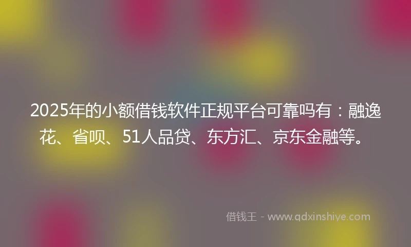 2025年的小额借钱软件正规平台可靠吗有：融逸花、省呗、51人品贷、东方汇、京东金融等。