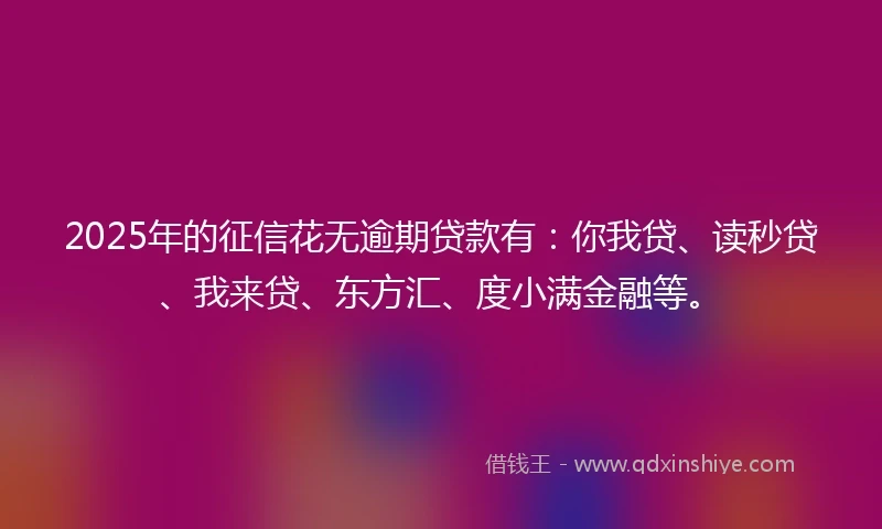 2025年的征信花无逾期贷款有：你我贷、读秒贷、我来贷、东方汇、度小满金融等。