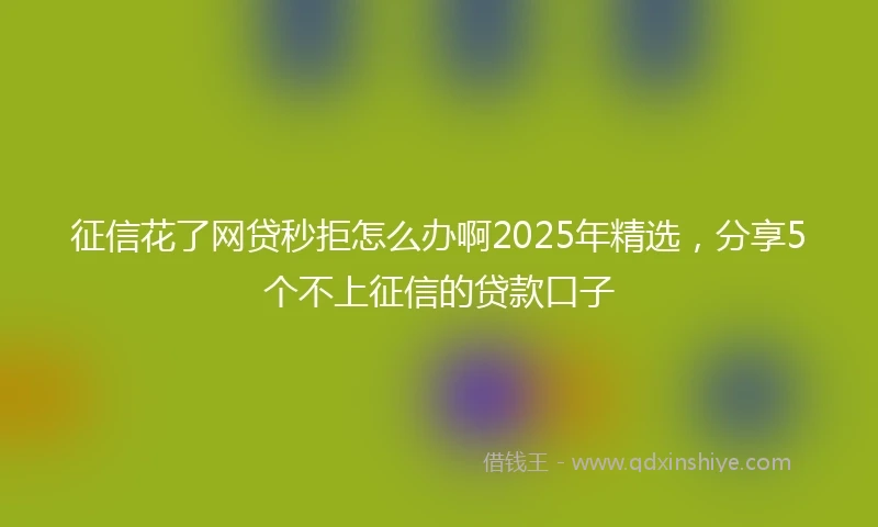 征信花了网贷秒拒怎么办啊2025年精选，分享5个不上征信的贷款口子