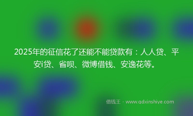 2025年的征信花了还能不能贷款有：人人贷、平安i贷、省呗、微博借钱、安逸花等。