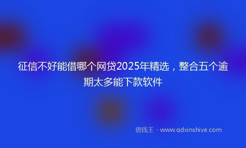征信不好能借哪个网贷2025年精选，整合五个逾期太多能下款软件