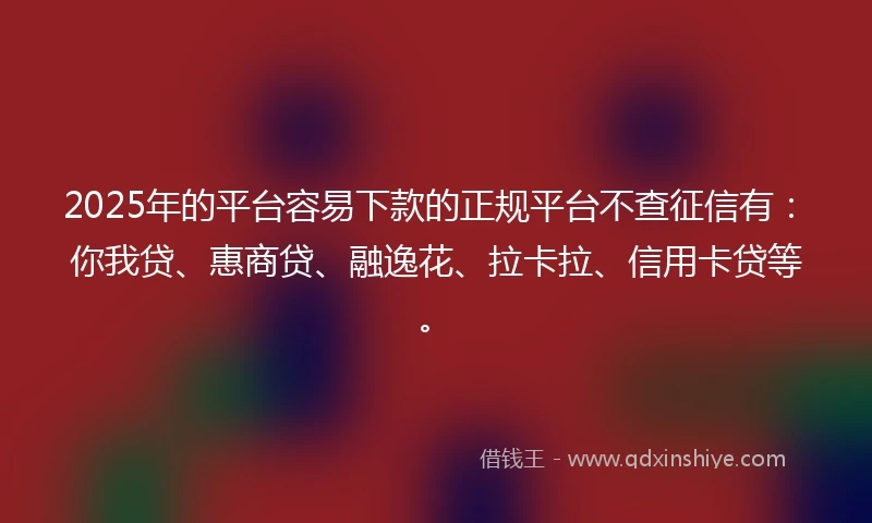 2025年的平台容易下款的正规平台不查征信有：你我贷、惠商贷、融逸花、拉卡拉、信用卡贷等。
