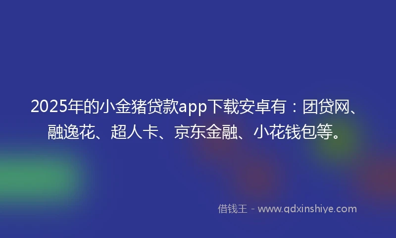 2025年的小金猪贷款app下载安卓有：团贷网、融逸花、超人卡、京东金融、小花钱包等。